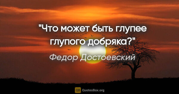 Федор Достоевский цитата: "Что может быть глупее глупого добряка?"