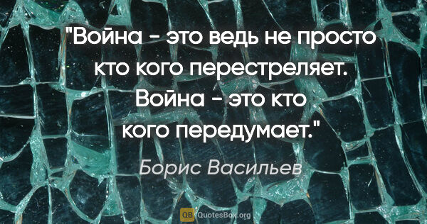 Борис Васильев цитата: "Война - это ведь не просто кто кого перестреляет. Война - это..."