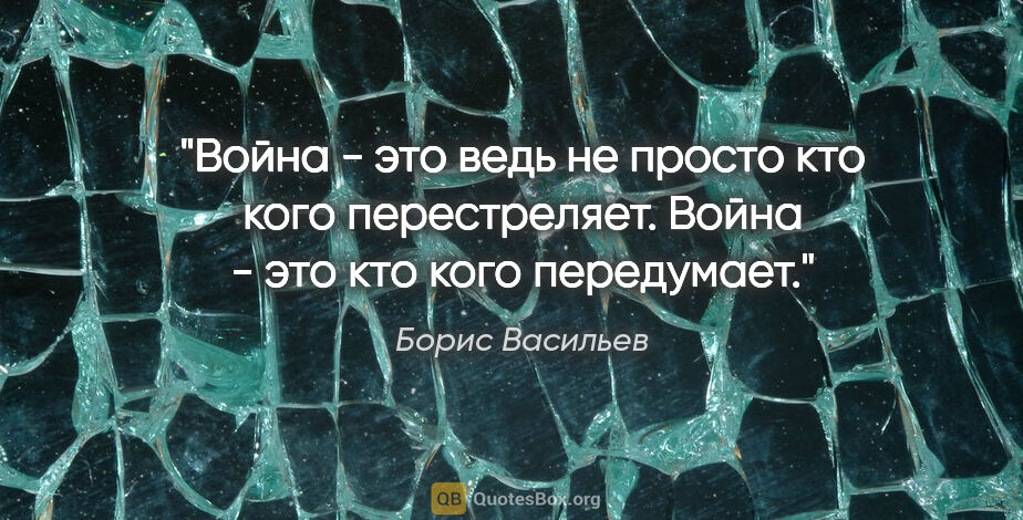 Борис Васильев цитата: "Война - это ведь не просто кто кого перестреляет. Война - это..."