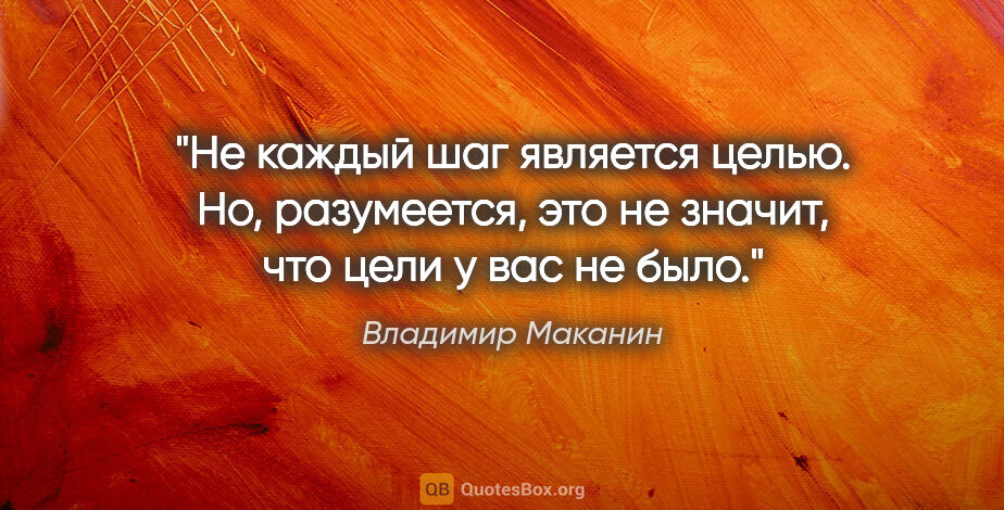 Владимир Маканин цитата: "Не каждый шаг является целью. Но, разумеется, это не значит,..."