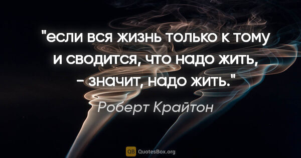 Роберт Крайтон цитата: "если вся жизнь только к тому и сводится, что надо жить, -..."