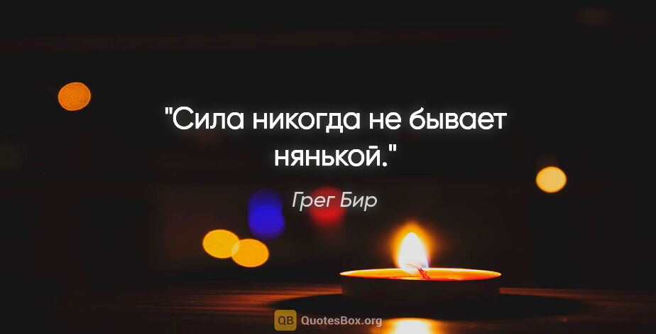 Грег Бир цитата: "Сила никогда не бывает нянькой."