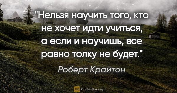 Роберт Крайтон цитата: "Нельзя научить того, кто не хочет идти учиться, а если и..."