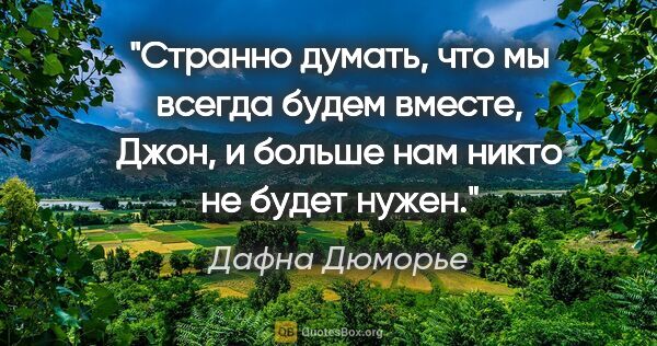 Дафна Дюморье цитата: "Странно думать, что мы всегда будем вместе, Джон, и больше нам..."