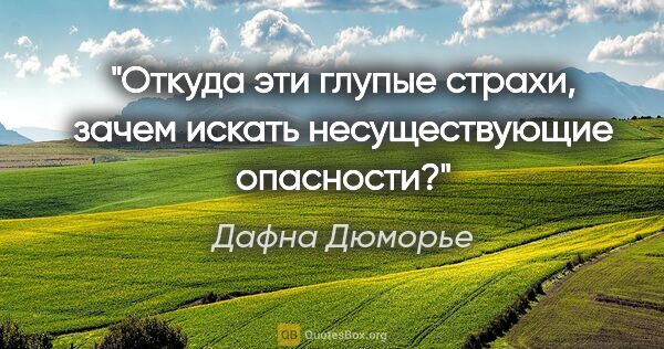 Дафна Дюморье цитата: "Откуда эти глупые страхи, зачем искать несуществующие опасности?"