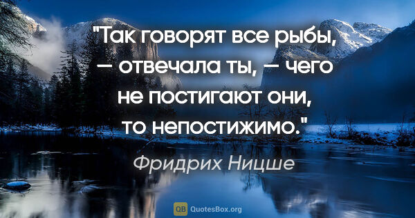 Фридрих Ницше цитата: "Так говорят все рыбы, — отвечала ты, — чего не постигают они,..."