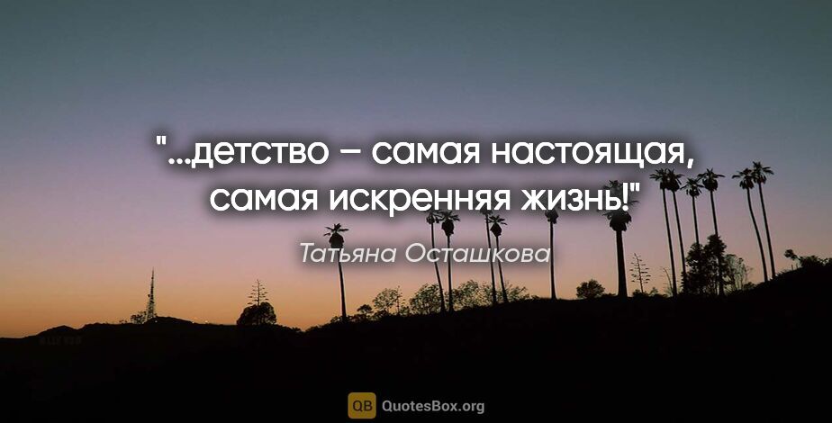 Татьяна Осташкова цитата: "...детство – самая настоящая, самая искренняя жизнь!"