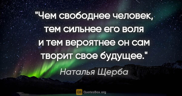 Наталья Щерба цитата: "Чем свободнее человек, тем сильнее его воля и тем вероятнее он..."