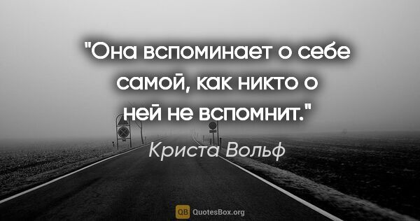 Криста Вольф цитата: "Она вспоминает о себе самой, как никто о ней не вспомнит."