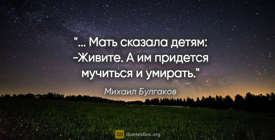 Михаил Булгаков цитата: " Мать сказала детям:

-Живите.

А им придется мучиться и..."
