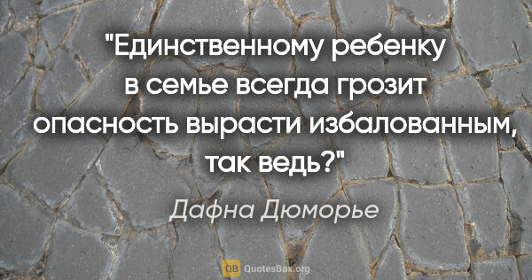 Дафна Дюморье цитата: "Единственному ребенку в семье всегда грозит опасность вырасти..."