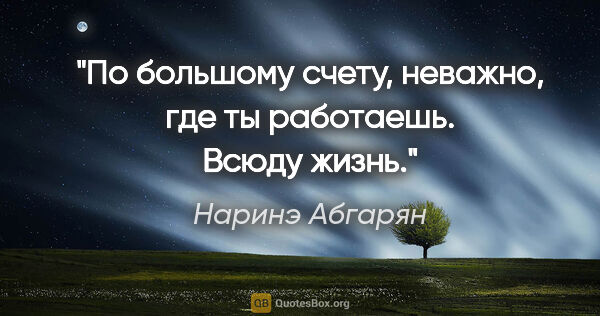 Наринэ Абгарян цитата: "По большому счету, неважно, где ты работаешь.

Всюду жизнь."