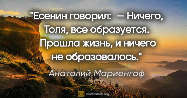 Анатолий Мариенгоф цитата: "Есенин говорил: 

— Ничего, Толя, все образуется. 

Прошла..."