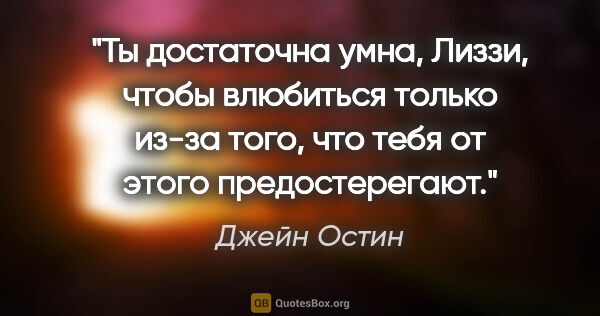 Джейн Остин цитата: "Ты достаточна умна, Лиззи, чтобы влюбиться только из-за того,..."