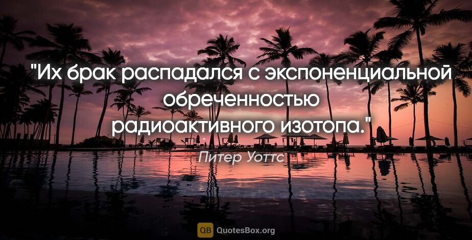 Питер Уоттс цитата: "Их брак распадался с экспоненциальной обреченностью..."