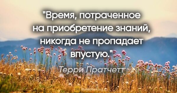 Терри Пратчетт цитата: "Время, потраченное на приобретение знаний, никогда не..."