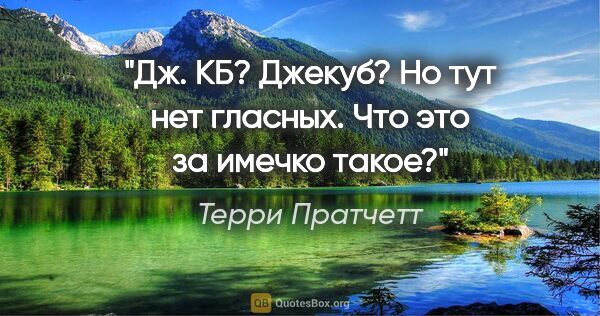 Терри Пратчетт цитата: "Дж. КБ? Джекуб? Но тут нет гласных. Что это за имечко такое?"