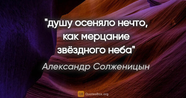 Александр Солженицын цитата: "душу осеняло нечто, как мерцание звёздного неба"