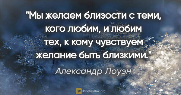 Александр Лоуэн цитата: "Мы желаем близости с теми, кого любим, и любим тех, к кому..."