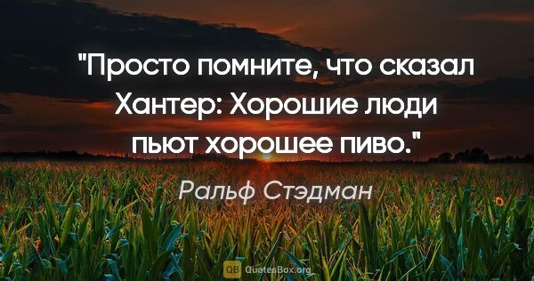 Ральф Стэдман цитата: "Просто помните, что сказал Хантер: "Хорошие люди пьют хорошее..."