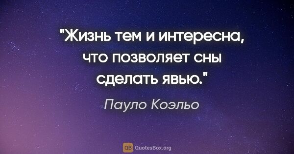 Пауло Коэльо цитата: "Жизнь тем и интересна, что позволяет сны сделать явью."