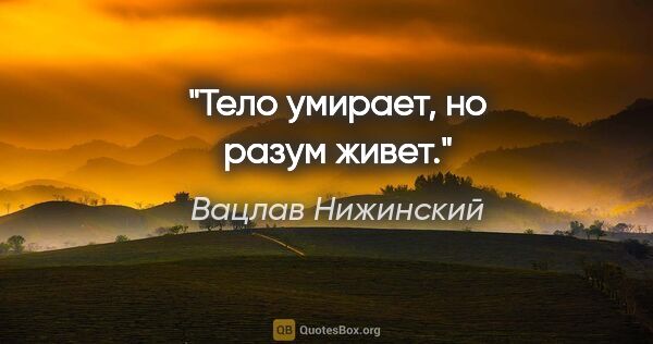 Вацлав Нижинский цитата: "Тело умирает, но разум живет."