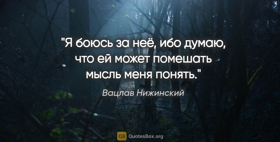Вацлав Нижинский цитата: "Я боюсь за неё, ибо думаю, что ей может помешать мысль меня..."