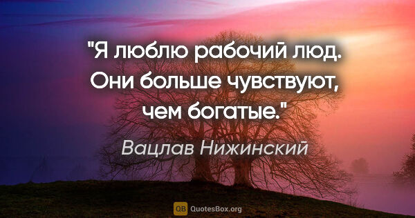 Вацлав Нижинский цитата: "Я люблю рабочий люд. Они больше чувствуют, чем богатые."