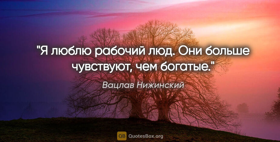 Вацлав Нижинский цитата: "Я люблю рабочий люд. Они больше чувствуют, чем богатые."