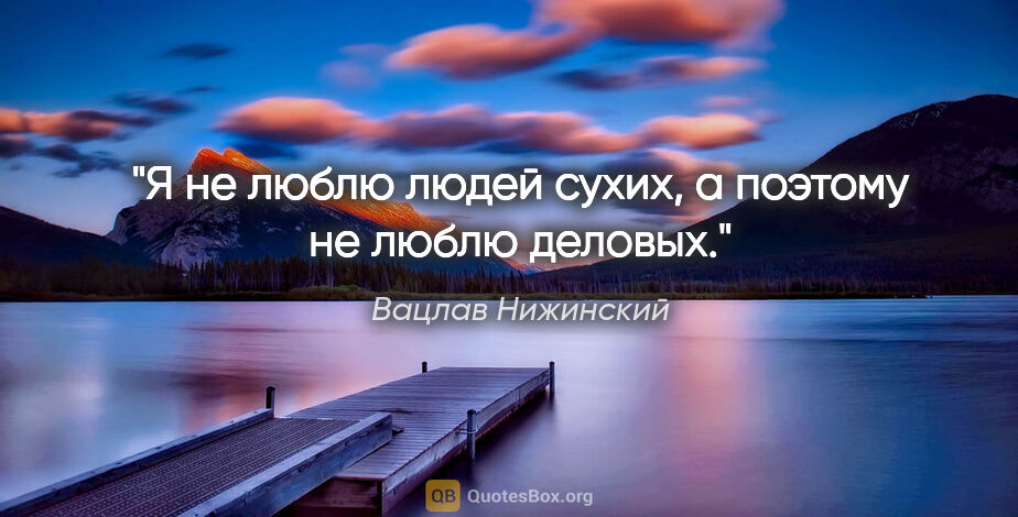 Вацлав Нижинский цитата: "Я не люблю людей сухих, а поэтому не люблю деловых."