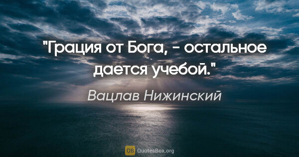 Вацлав Нижинский цитата: "Грация от Бога, - остальное дается учебой."