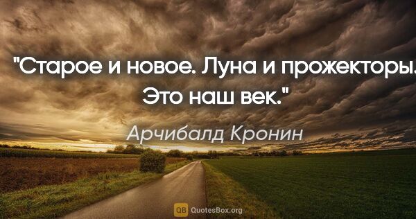 Арчибалд Кронин цитата: "Старое и новое. Луна и прожекторы. Это наш век."