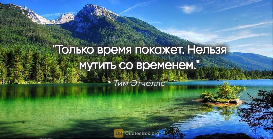 Тим Этчеллс цитата: "Только время покажет. Нельзя мутить со временем."