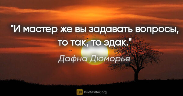 Дафна Дюморье цитата: "И мастер же вы задавать вопросы, то так, то эдак."