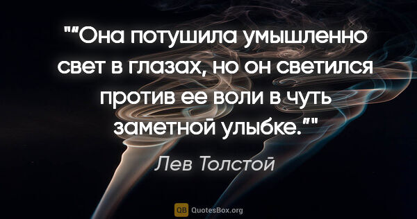 Лев Толстой цитата: "“Она потушила умышленно свет в глазах, но он светился против..."