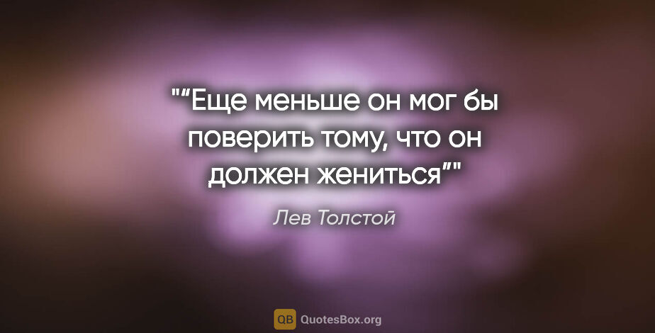 Лев Толстой цитата: "“Еще меньше он мог бы поверить тому, что он должен жениться”"