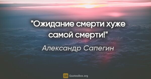 Александр Сапегин цитата: "Ожидание смерти хуже самой смерти!"