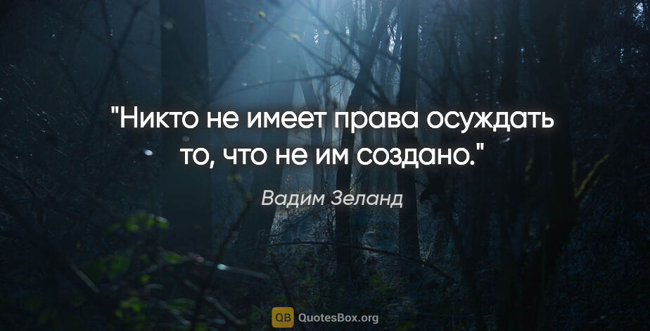 Вадим Зеланд цитата: "Никто не имеет права осуждать то, что не им создано."