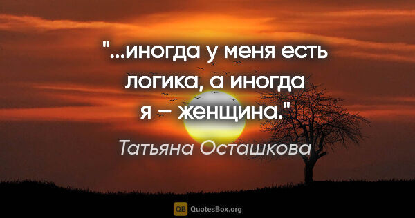 Татьяна Осташкова цитата: "...иногда у меня есть логика, а иногда я – женщина."