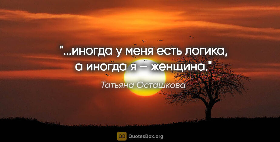 Татьяна Осташкова цитата: "...иногда у меня есть логика, а иногда я – женщина."