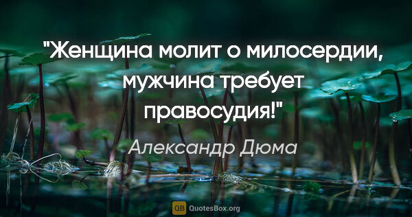 Александр Дюма цитата: "Женщина молит о милосердии, мужчина требует правосудия!"