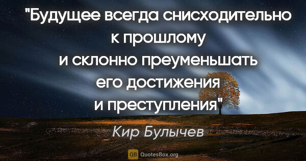 Кир Булычев цитата: "Будущее всегда снисходительно к прошлому и склонно..."