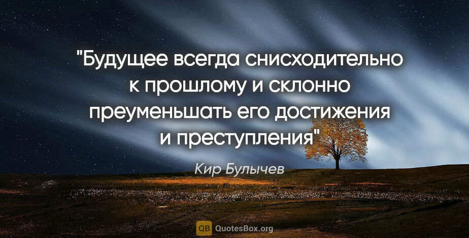 Кир Булычев цитата: "Будущее всегда снисходительно к прошлому и склонно..."