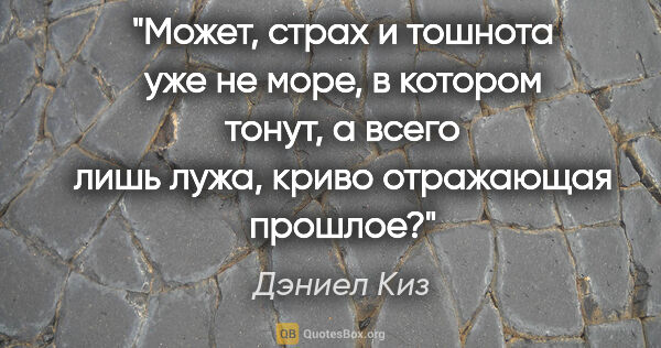 Дэниел Киз цитата: "Может, страх и тошнота уже не море, в котором тонут, а всего..."