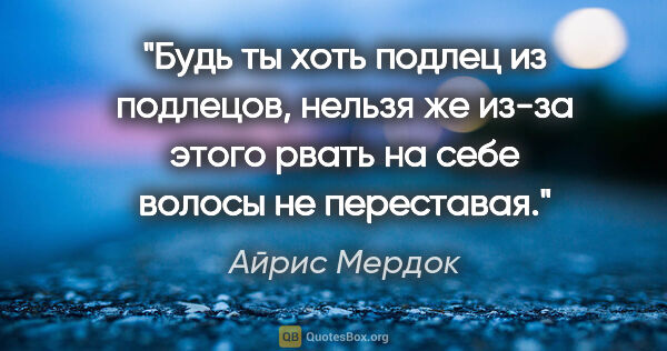 Айрис Мердок цитата: "Будь ты хоть подлец из подлецов, нельзя же из-за этого рвать..."