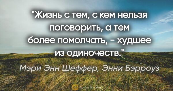 Мэри Энн Шеффер, Энни Бэрроуз цитата: "Жизнь с тем, с кем нельзя поговорить, а тем более помолчать, -..."