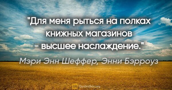 Мэри Энн Шеффер, Энни Бэрроуз цитата: "Для меня рыться на полках книжных магазинов - высшее наслаждение."