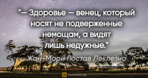 Жан-Мари Гюстав Леклезио цитата: "— Здоровье — венец, который носят не подверженные немощам, а..."