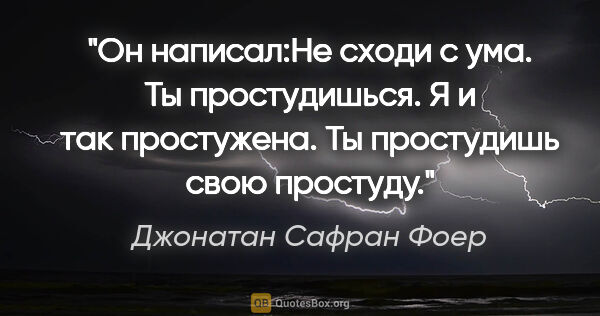 Джонатан Сафран Фоер цитата: "Он написал:Не сходи с ума. Ты простудишься.

Я и так..."