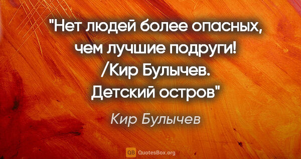 Кир Булычев цитата: "Нет людей более опасных, чем лучшие подруги! /Кир Булычев...."